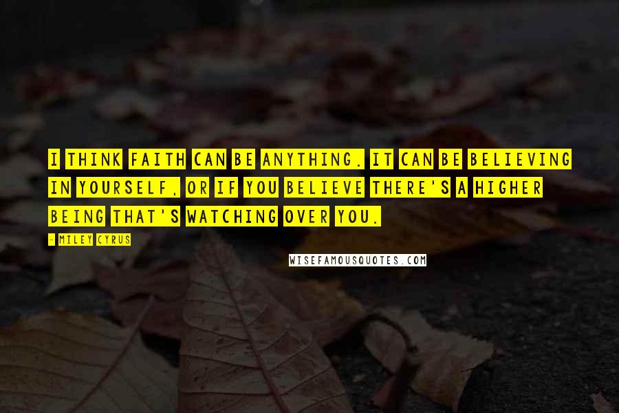 Miley Cyrus Quotes: I think faith can be anything. It can be believing in yourself, or if you believe there's a higher being that's watching over you.