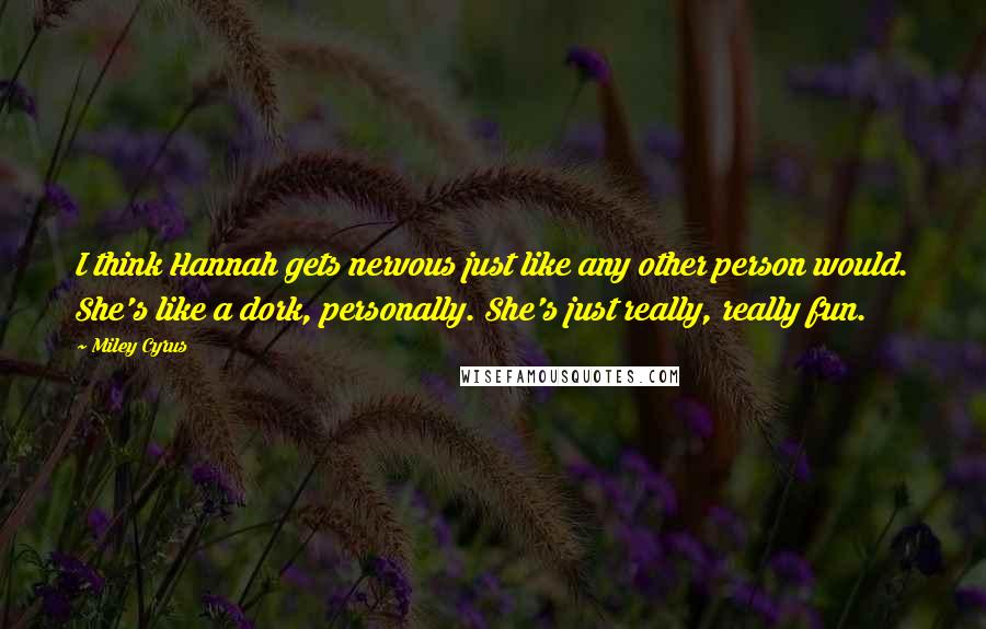 Miley Cyrus Quotes: I think Hannah gets nervous just like any other person would. She's like a dork, personally. She's just really, really fun.