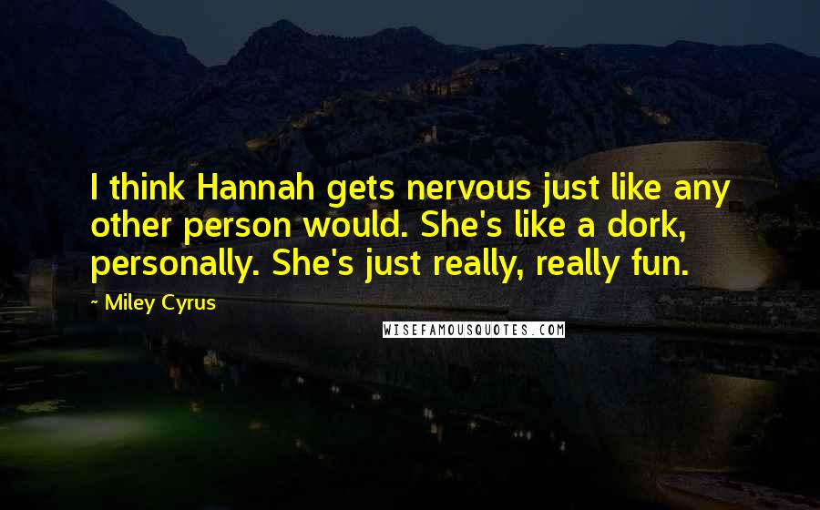 Miley Cyrus Quotes: I think Hannah gets nervous just like any other person would. She's like a dork, personally. She's just really, really fun.