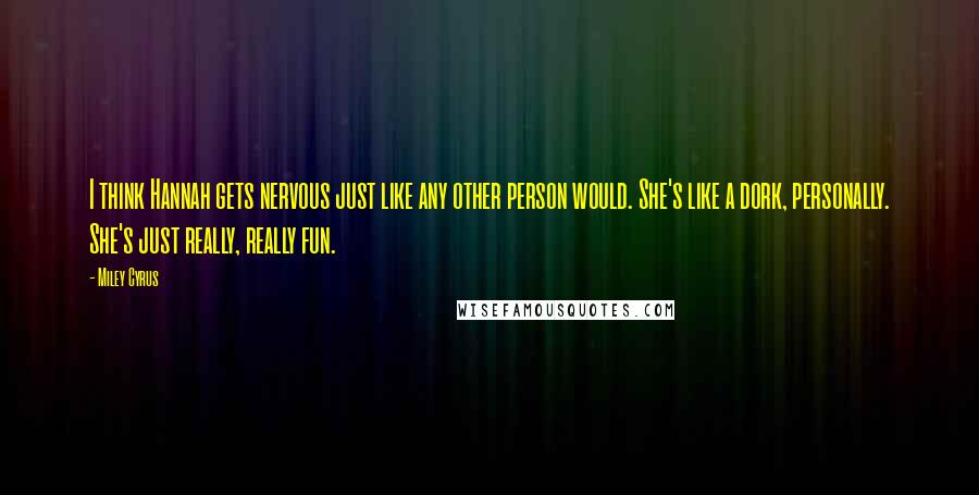 Miley Cyrus Quotes: I think Hannah gets nervous just like any other person would. She's like a dork, personally. She's just really, really fun.