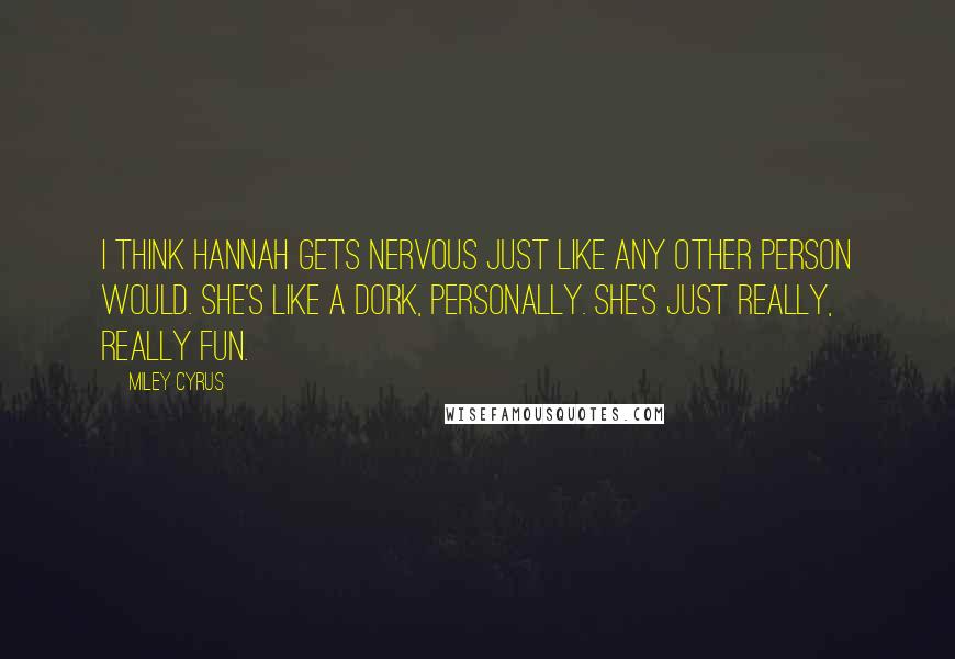 Miley Cyrus Quotes: I think Hannah gets nervous just like any other person would. She's like a dork, personally. She's just really, really fun.