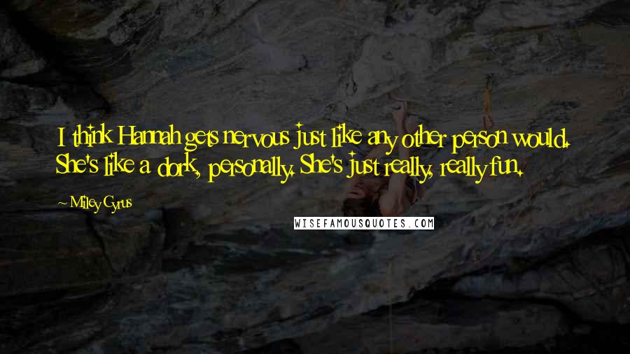 Miley Cyrus Quotes: I think Hannah gets nervous just like any other person would. She's like a dork, personally. She's just really, really fun.