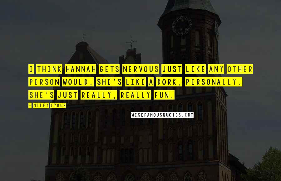 Miley Cyrus Quotes: I think Hannah gets nervous just like any other person would. She's like a dork, personally. She's just really, really fun.