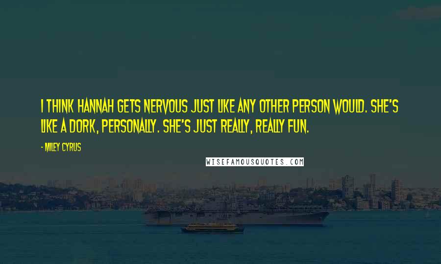 Miley Cyrus Quotes: I think Hannah gets nervous just like any other person would. She's like a dork, personally. She's just really, really fun.