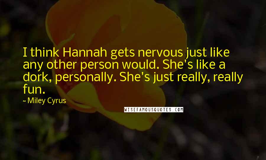Miley Cyrus Quotes: I think Hannah gets nervous just like any other person would. She's like a dork, personally. She's just really, really fun.