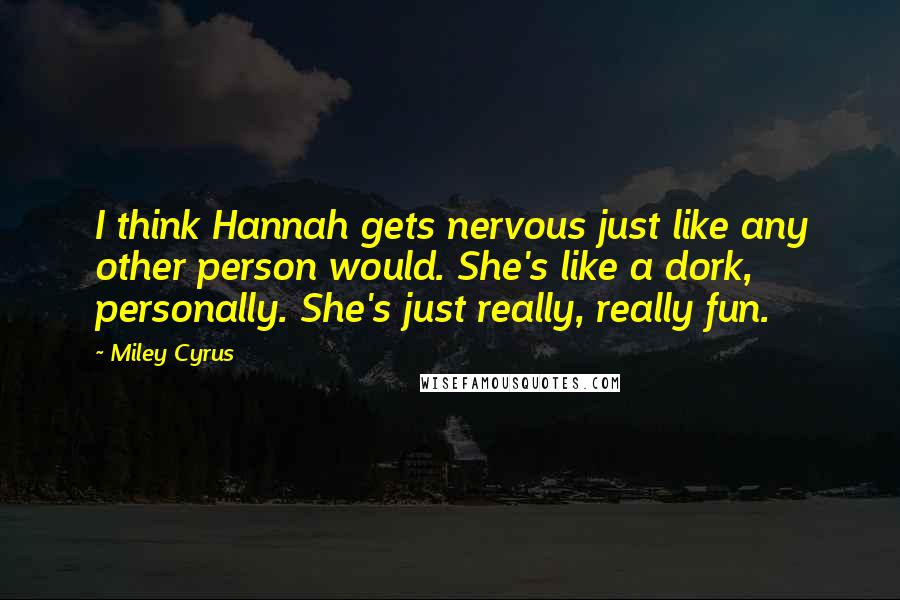 Miley Cyrus Quotes: I think Hannah gets nervous just like any other person would. She's like a dork, personally. She's just really, really fun.