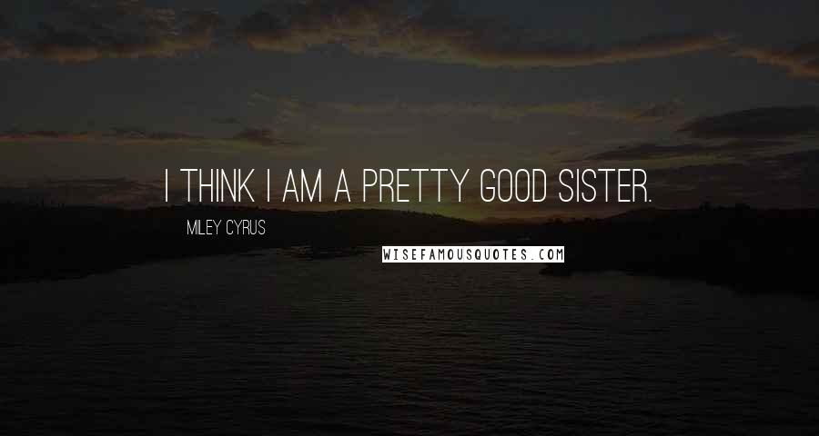 Miley Cyrus Quotes: I think I am a pretty good sister.