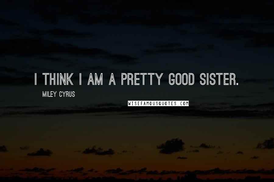 Miley Cyrus Quotes: I think I am a pretty good sister.