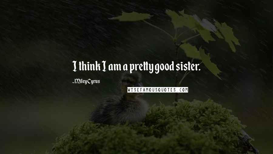 Miley Cyrus Quotes: I think I am a pretty good sister.