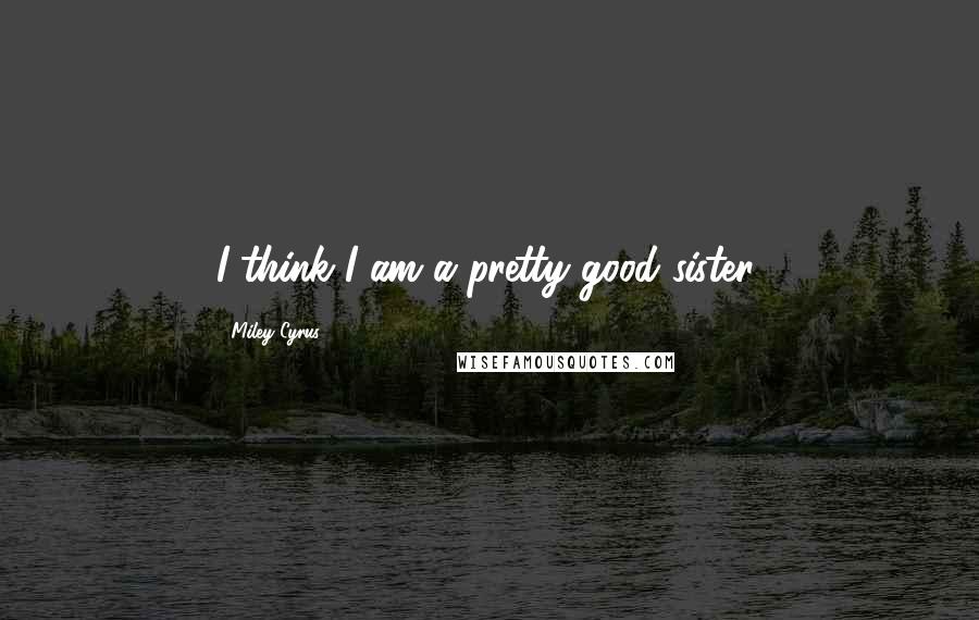 Miley Cyrus Quotes: I think I am a pretty good sister.