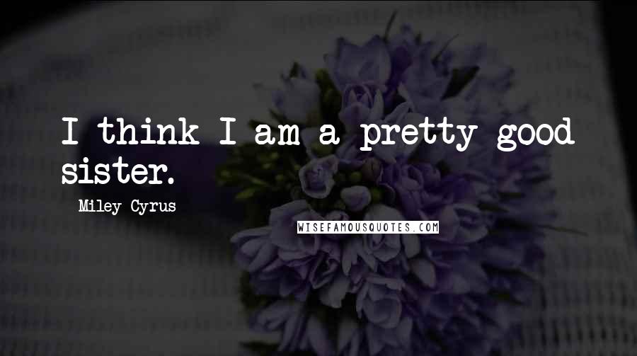 Miley Cyrus Quotes: I think I am a pretty good sister.