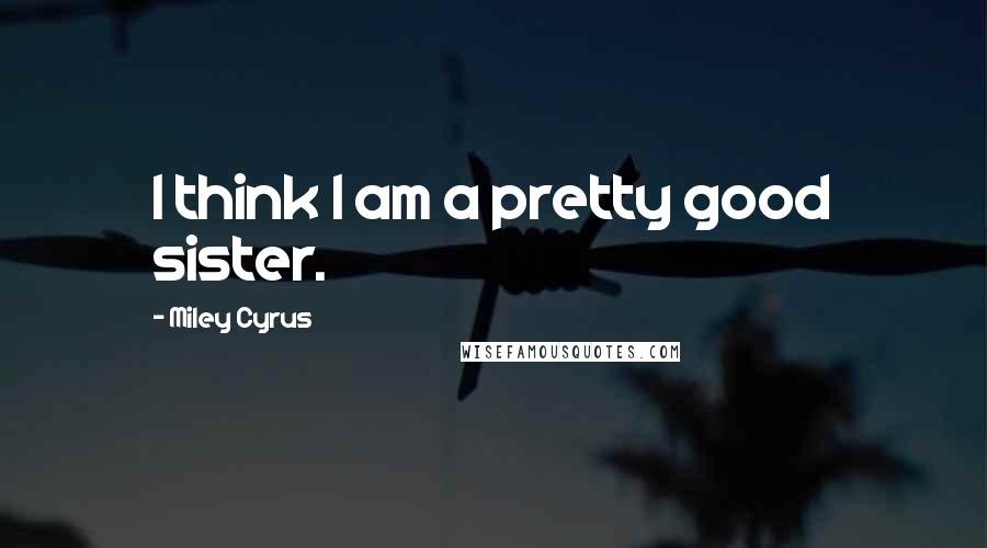 Miley Cyrus Quotes: I think I am a pretty good sister.