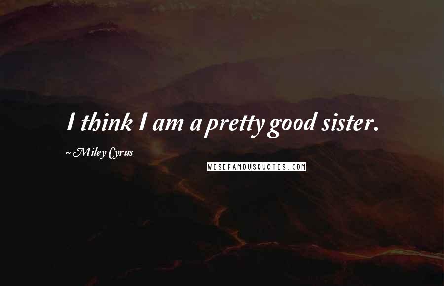 Miley Cyrus Quotes: I think I am a pretty good sister.