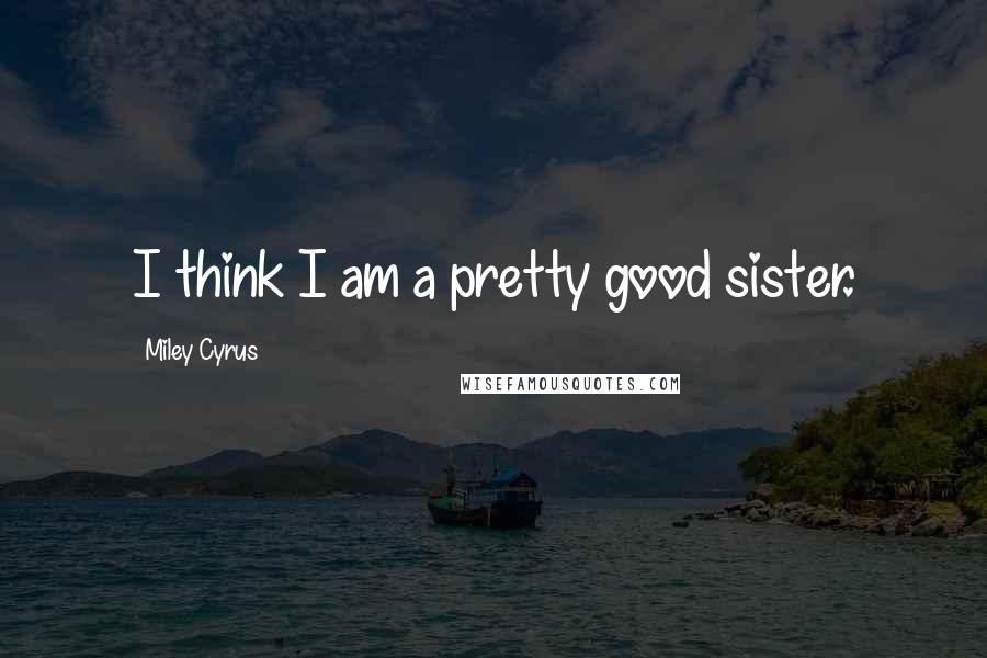 Miley Cyrus Quotes: I think I am a pretty good sister.