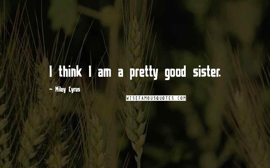 Miley Cyrus Quotes: I think I am a pretty good sister.