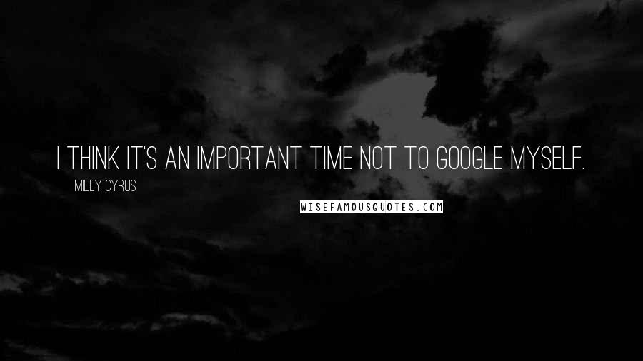 Miley Cyrus Quotes: I think it's an important time not to Google myself.