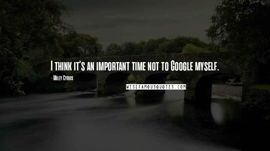 Miley Cyrus Quotes: I think it's an important time not to Google myself.