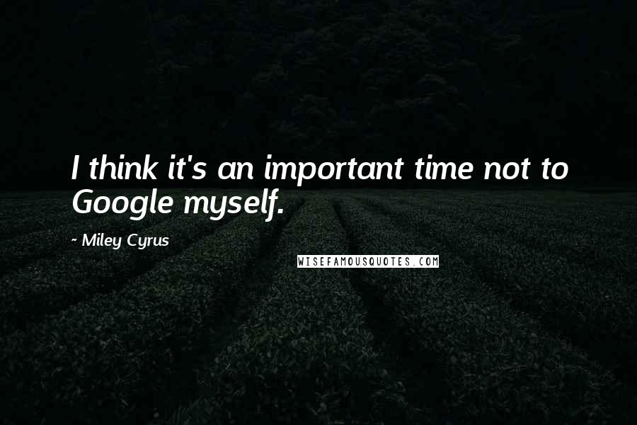 Miley Cyrus Quotes: I think it's an important time not to Google myself.