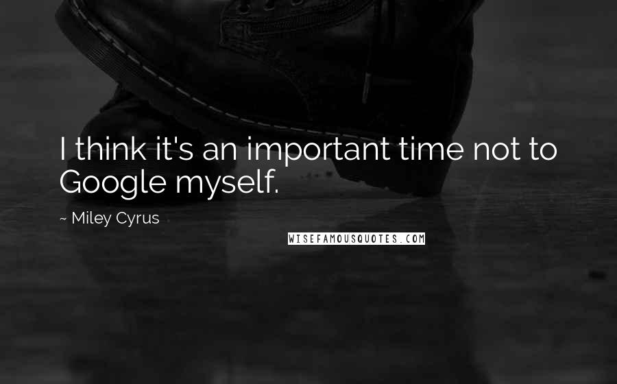 Miley Cyrus Quotes: I think it's an important time not to Google myself.