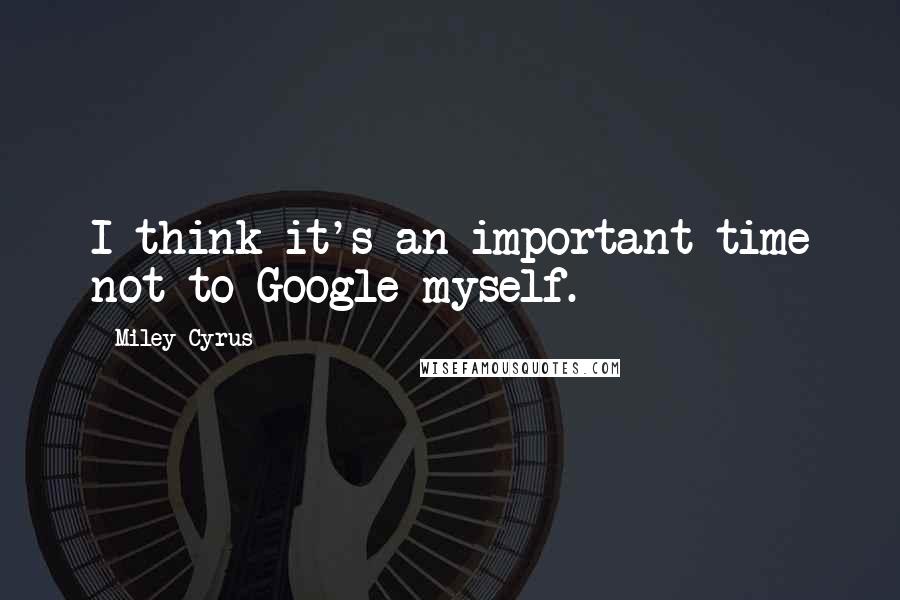 Miley Cyrus Quotes: I think it's an important time not to Google myself.