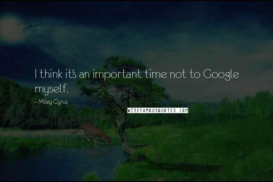 Miley Cyrus Quotes: I think it's an important time not to Google myself.