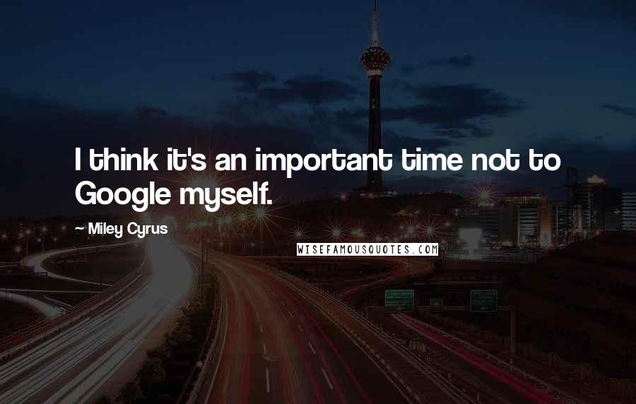 Miley Cyrus Quotes: I think it's an important time not to Google myself.