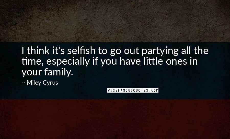 Miley Cyrus Quotes: I think it's selfish to go out partying all the time, especially if you have little ones in your family.