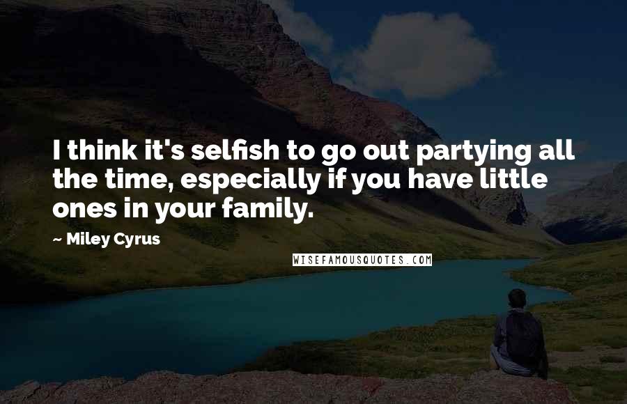 Miley Cyrus Quotes: I think it's selfish to go out partying all the time, especially if you have little ones in your family.