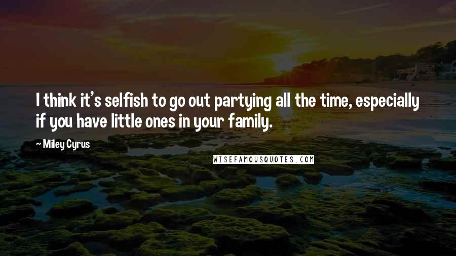 Miley Cyrus Quotes: I think it's selfish to go out partying all the time, especially if you have little ones in your family.