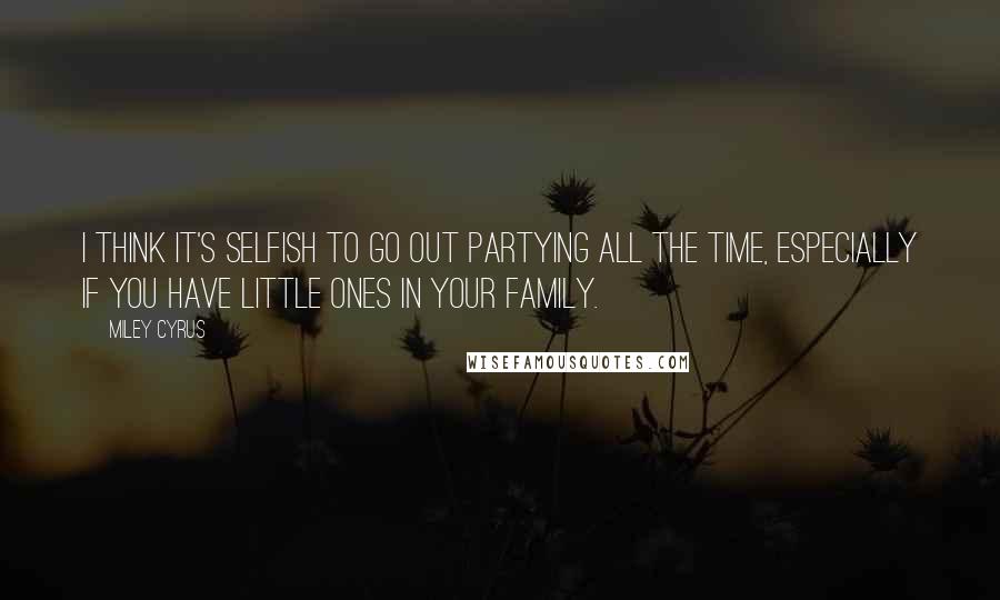 Miley Cyrus Quotes: I think it's selfish to go out partying all the time, especially if you have little ones in your family.