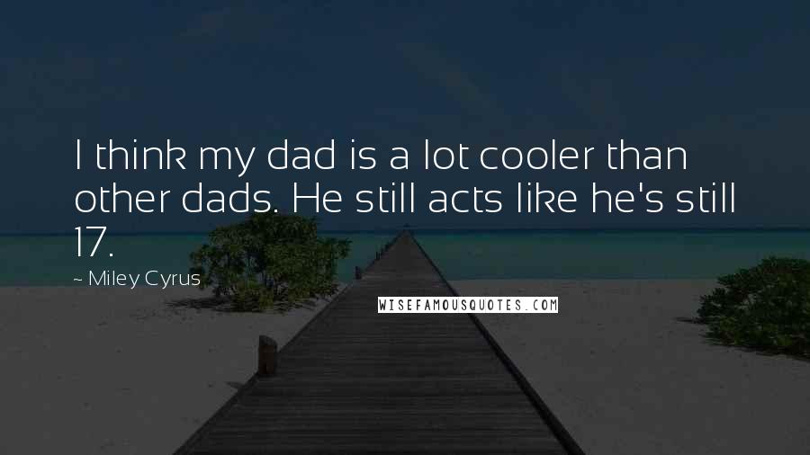 Miley Cyrus Quotes: I think my dad is a lot cooler than other dads. He still acts like he's still 17.