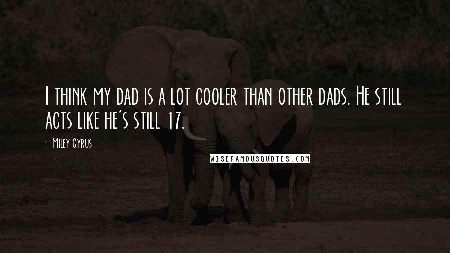 Miley Cyrus Quotes: I think my dad is a lot cooler than other dads. He still acts like he's still 17.