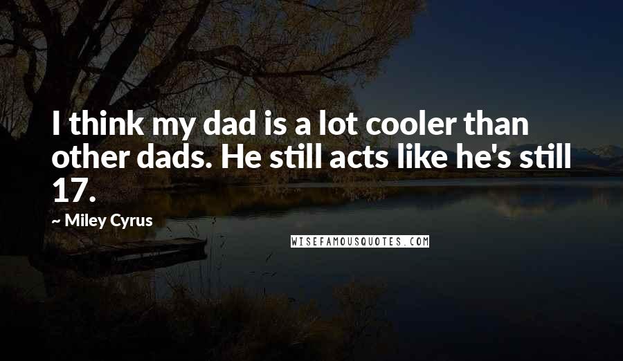 Miley Cyrus Quotes: I think my dad is a lot cooler than other dads. He still acts like he's still 17.