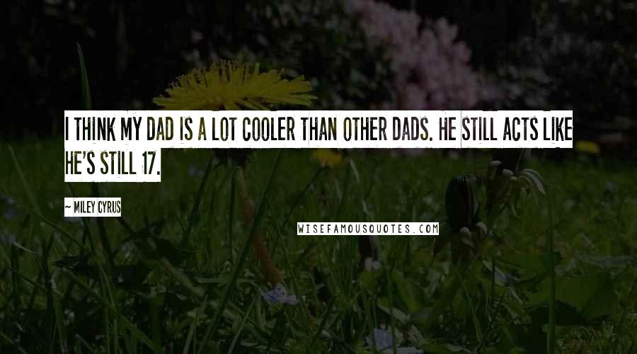 Miley Cyrus Quotes: I think my dad is a lot cooler than other dads. He still acts like he's still 17.