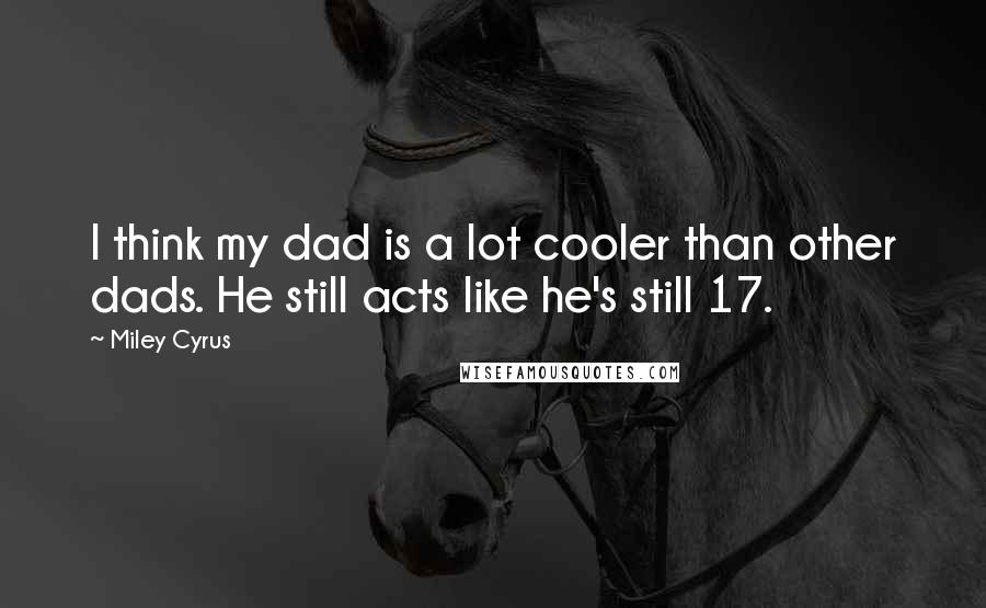 Miley Cyrus Quotes: I think my dad is a lot cooler than other dads. He still acts like he's still 17.