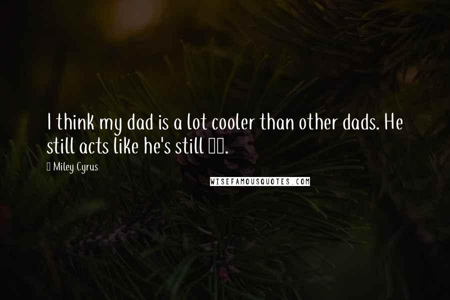 Miley Cyrus Quotes: I think my dad is a lot cooler than other dads. He still acts like he's still 17.