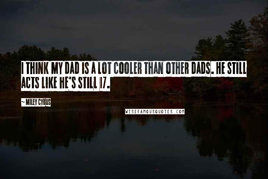 Miley Cyrus Quotes: I think my dad is a lot cooler than other dads. He still acts like he's still 17.