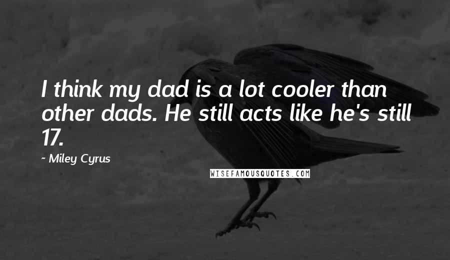 Miley Cyrus Quotes: I think my dad is a lot cooler than other dads. He still acts like he's still 17.