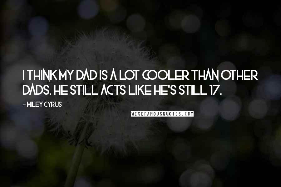 Miley Cyrus Quotes: I think my dad is a lot cooler than other dads. He still acts like he's still 17.