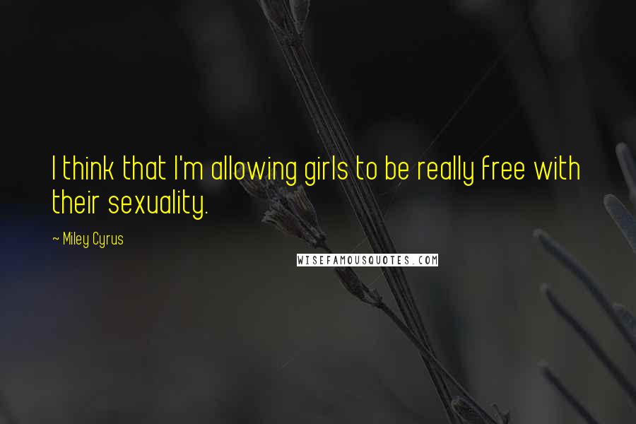 Miley Cyrus Quotes: I think that I'm allowing girls to be really free with their sexuality.