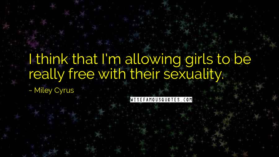 Miley Cyrus Quotes: I think that I'm allowing girls to be really free with their sexuality.