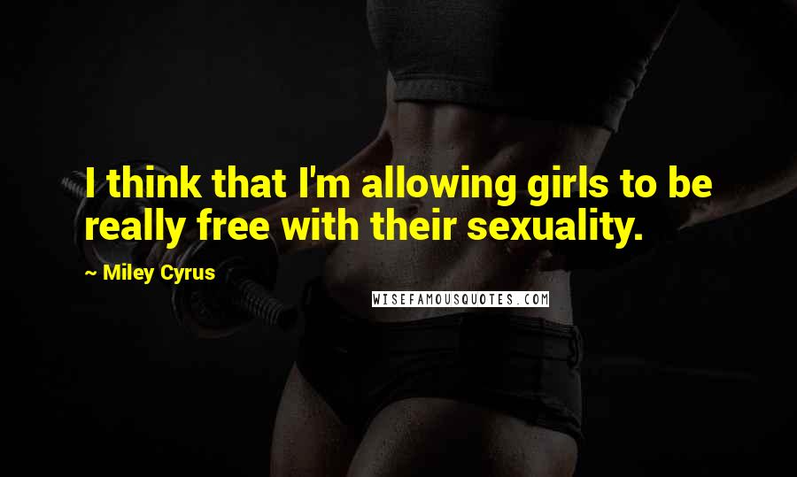 Miley Cyrus Quotes: I think that I'm allowing girls to be really free with their sexuality.