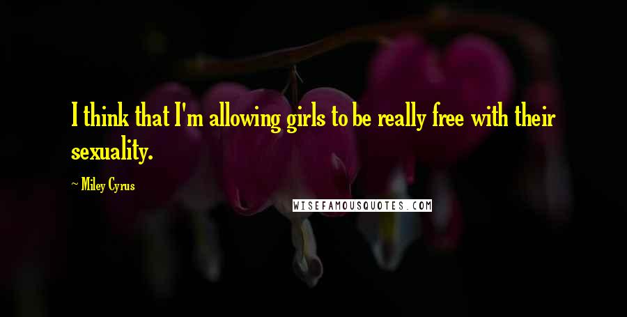 Miley Cyrus Quotes: I think that I'm allowing girls to be really free with their sexuality.