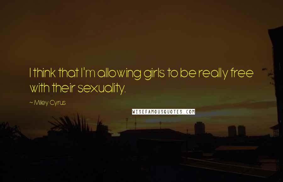 Miley Cyrus Quotes: I think that I'm allowing girls to be really free with their sexuality.