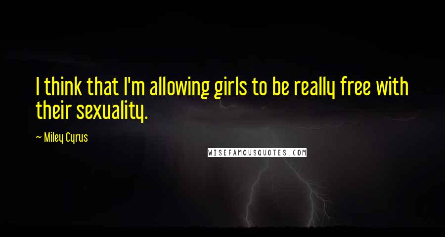 Miley Cyrus Quotes: I think that I'm allowing girls to be really free with their sexuality.