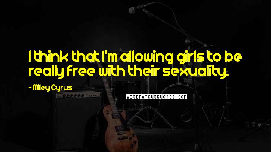 Miley Cyrus Quotes: I think that I'm allowing girls to be really free with their sexuality.