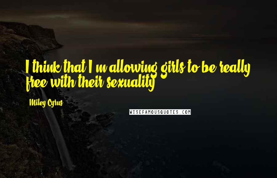 Miley Cyrus Quotes: I think that I'm allowing girls to be really free with their sexuality.