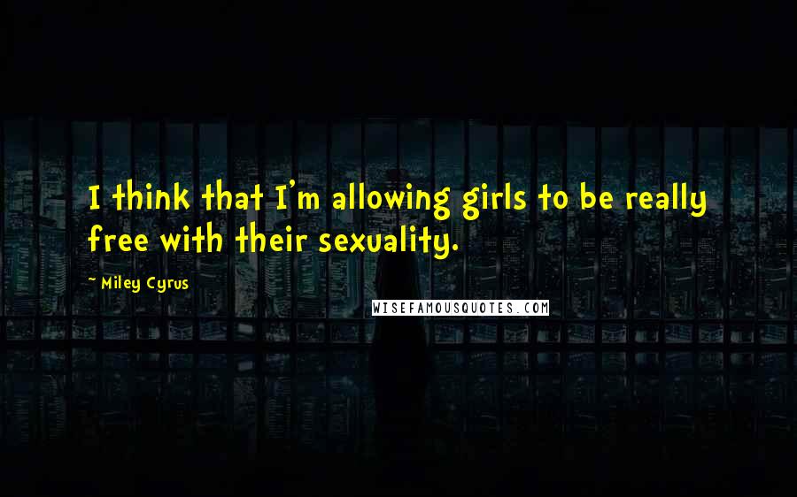 Miley Cyrus Quotes: I think that I'm allowing girls to be really free with their sexuality.