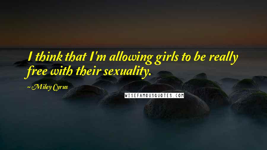 Miley Cyrus Quotes: I think that I'm allowing girls to be really free with their sexuality.