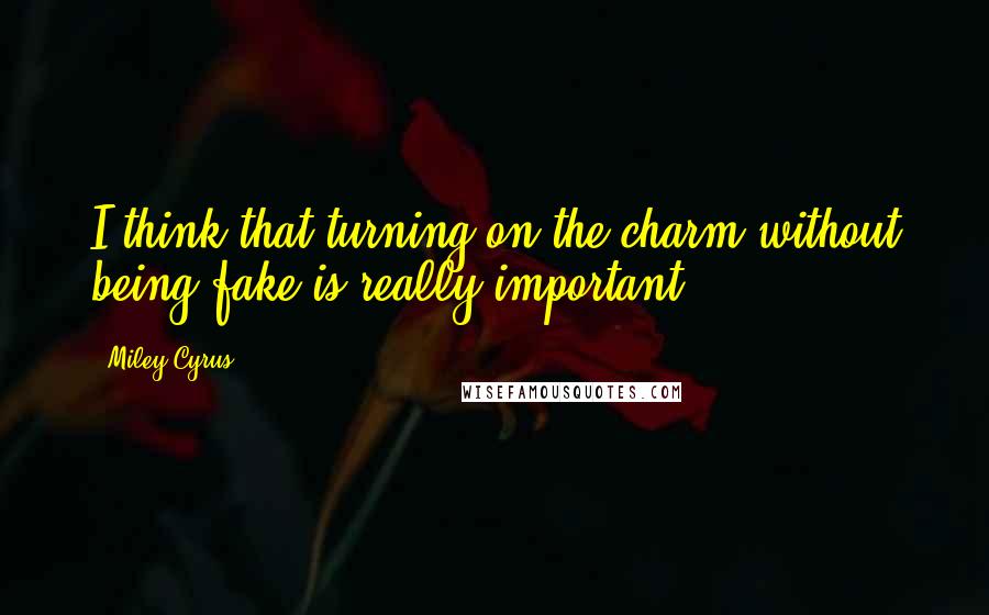 Miley Cyrus Quotes: I think that turning on the charm without being fake is really important.